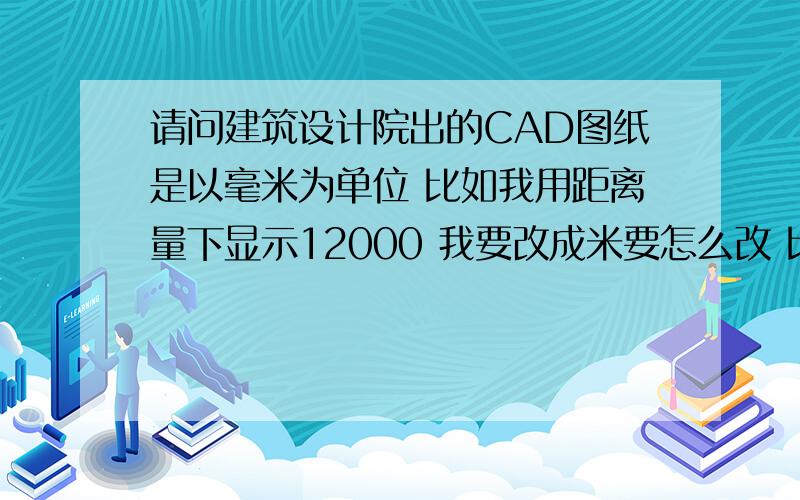 请问建筑设计院出的CAD图纸是以毫米为单位 比如我用距离量下显示12000 我要改成米要怎么改 比如12而且坐标X.Y要求是X=00000.000,Y=00000.000