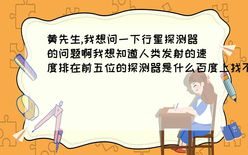 黄先生,我想问一下行星探测器的问题啊我想知道人类发射的速度排在前五位的探测器是什么百度上找不到,希望你能告诉我一下,这是我的好奇心,毕竟想看到探测器飞出太阳系,就按平均速度