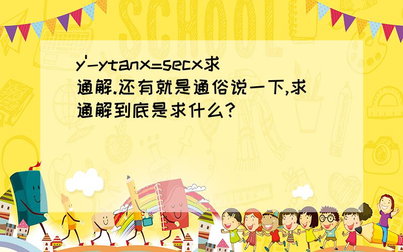 y'-ytanx=secx求通解.还有就是通俗说一下,求通解到底是求什么?