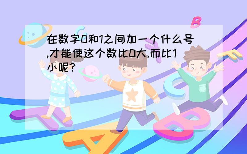 在数字0和1之间加一个什么号,才能使这个数比0大,而比1小呢?