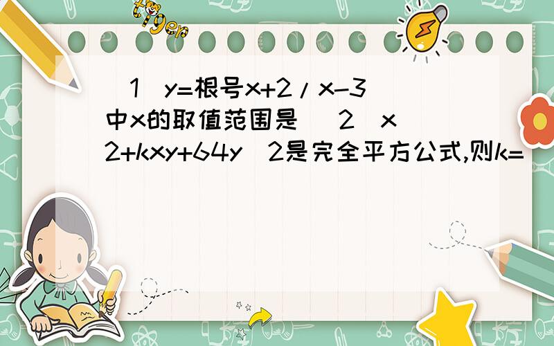 （1）y=根号x+2/x-3中x的取值范围是 （2）x^2+kxy+64y^2是完全平方公式,则k=