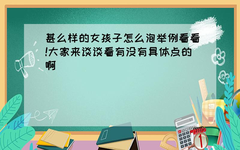 甚么样的女孩子怎么泡举例看看!大家来谈谈看有没有具体点的啊