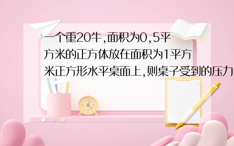 一个重20牛,面积为0,5平方米的正方体放在面积为1平方米正方形水平桌面上,则桌子受到的压力是多少?压强是�一个重20牛,面积为0,5平方米的正方体放在面积为1平方米正方形水平桌面上,则桌