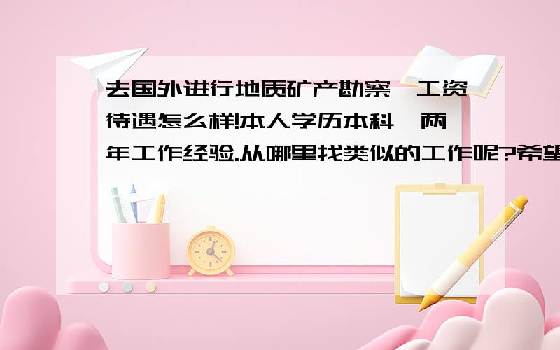 去国外进行地质矿产勘察,工资待遇怎么样!本人学历本科,两年工作经验.从哪里找类似的工作呢?希望大家给些意见.想趁着年轻除去历练历练.