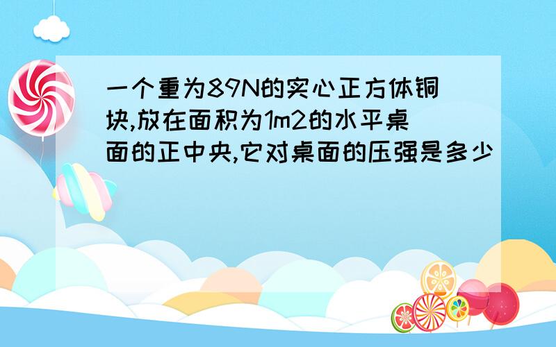 一个重为89N的实心正方体铜块,放在面积为1m2的水平桌面的正中央,它对桌面的压强是多少