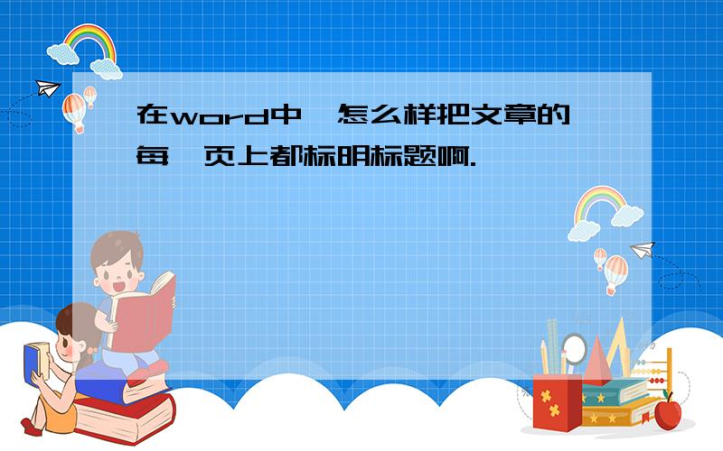 在word中,怎么样把文章的每一页上都标明标题啊.