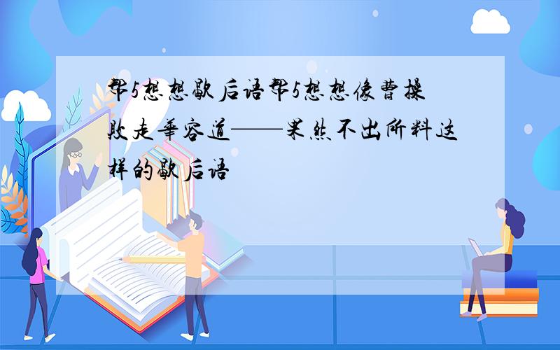 帮5想想歇后语帮5想想像曹操败走华容道——果然不出所料这样的歇后语