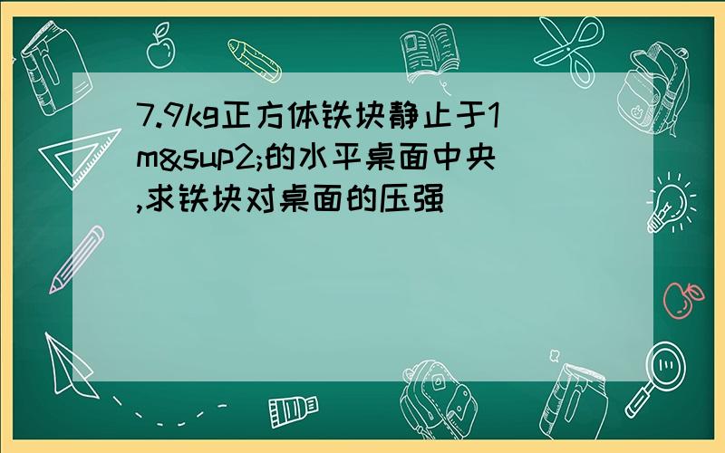 7.9kg正方体铁块静止于1m²的水平桌面中央,求铁块对桌面的压强