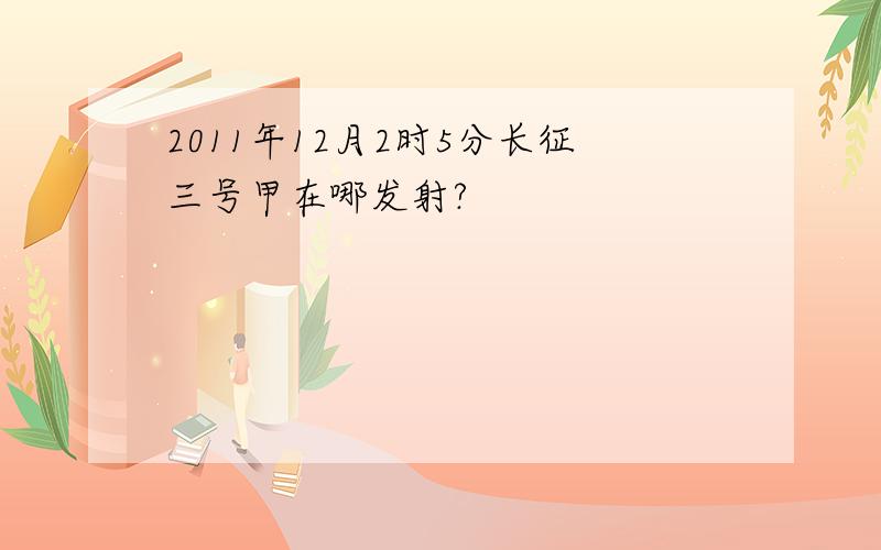 2011年12月2时5分长征三号甲在哪发射?