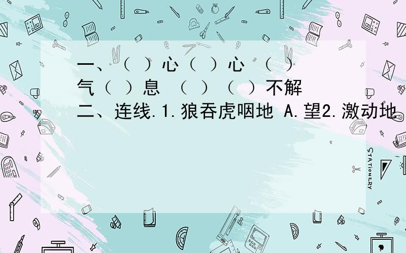 一、（ ）心（ ）心 （ ）气（ ）息 （ ）（ ）不解二、连线.1.狼吞虎咽地 A.望2.激动地 B.想3.兴奋地 C.说4.赞赏地 D.吃快.