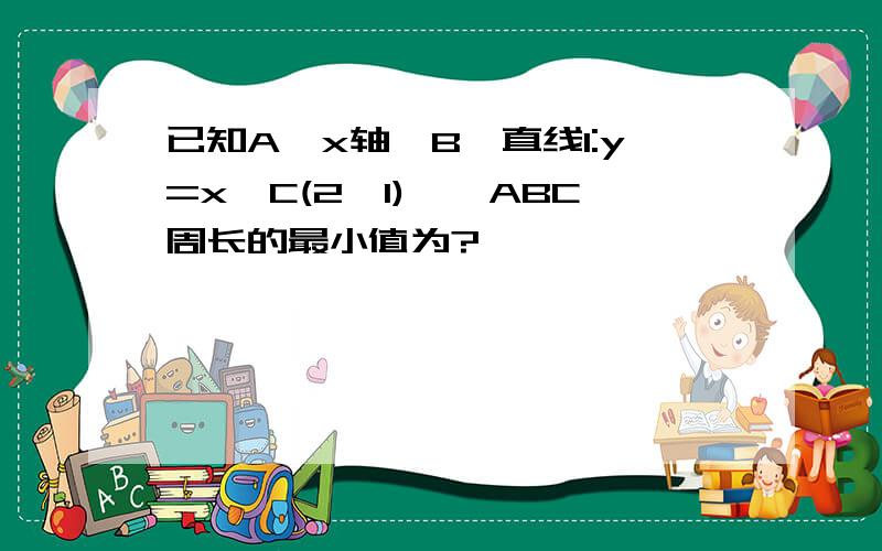 已知A∈x轴,B∈直线l:y=x,C(2,1),△ABC周长的最小值为?