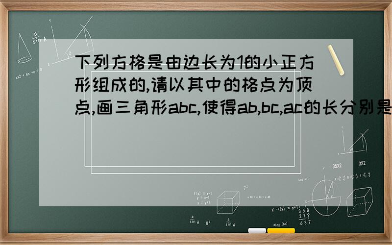 下列方格是由边长为1的小正方形组成的,请以其中的格点为顶点,画三角形abc,使得ab,bc,ac的长分别是5,10,13的算数平方根