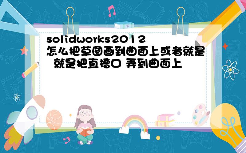 solidworks2012怎么把草图画到曲面上或者就是  就是把直槽口 弄到曲面上