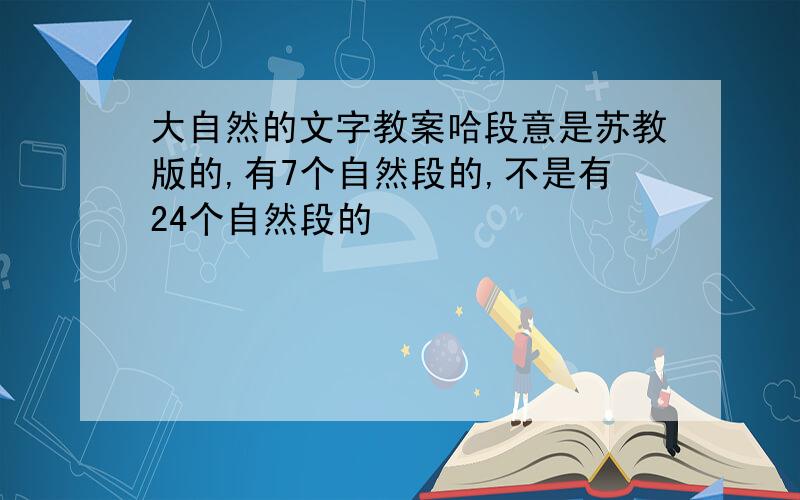 大自然的文字教案哈段意是苏教版的,有7个自然段的,不是有24个自然段的