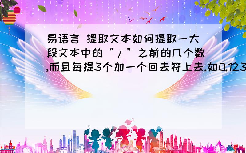 易语言 提取文本如何提取一大段文本中的“/”之前的几个数,而且每提3个加一个回去符上去.如0.123/0.123 0.123/0.012 0.23/0.3210.123/0.123 0.123/0.012 0.23/0.3210.123/0.123 0.123/0.012 0.23/0.3210.123/0.123 0.123/0.012