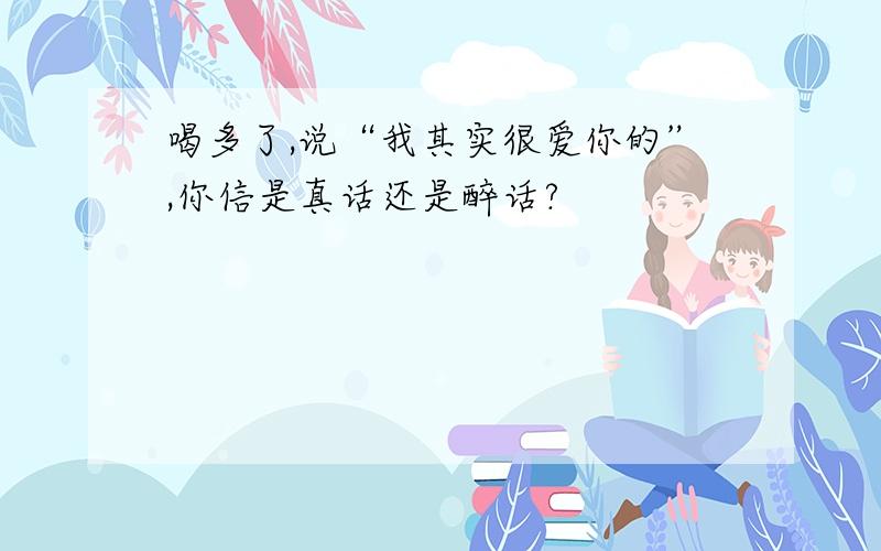 喝多了,说“我其实很爱你的”,你信是真话还是醉话?