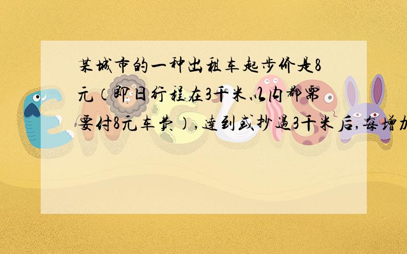 某城市的一种出租车起步价是8元（即日行程在3千米以内都需要付8元车费）,达到或抄过3千米后,每增加1千米,加价1.5元（不足1千米的部分按1千米计算）,现在某人乘这辆种出租车从a地到b地,