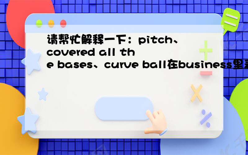 请帮忙解释一下：pitch、covered all the bases、curve ball在business里表示什么意思在sports idioms中 什么意思.最好用英文和中文同时解释,谢谢!