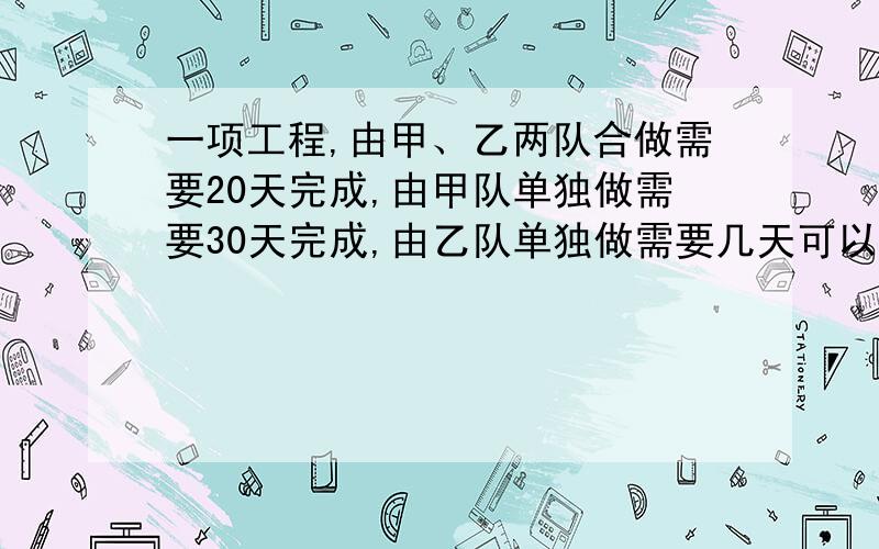 一项工程,由甲、乙两队合做需要20天完成,由甲队单独做需要30天完成,由乙队单独做需要几天可以完成?好吧我承认我很笨```