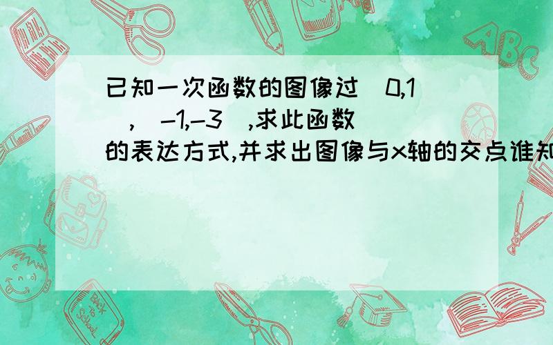 已知一次函数的图像过（0,1）,（-1,-3）,求此函数的表达方式,并求出图像与x轴的交点谁知道啊,马上开学了.