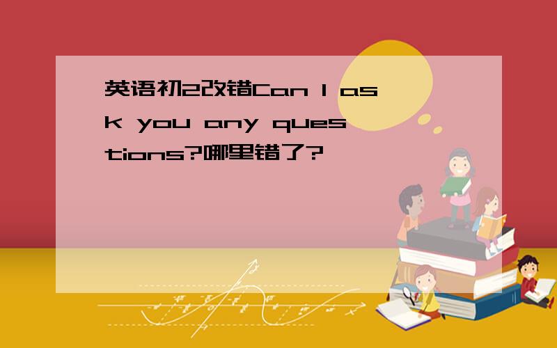 英语初2改错Can I ask you any questions?哪里错了?