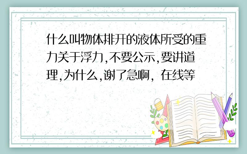 什么叫物体排开的液体所受的重力关于浮力,不要公示,要讲道理,为什么,谢了急啊，在线等