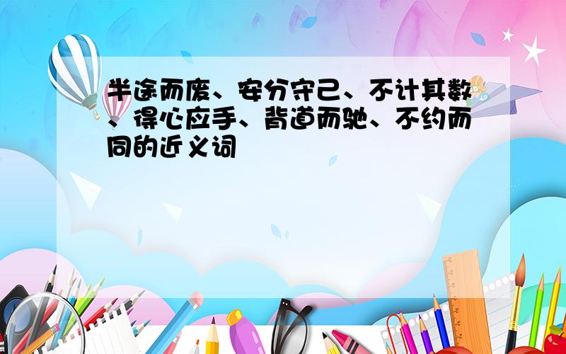 半途而废、安分守己、不计其数、得心应手、背道而驰、不约而同的近义词