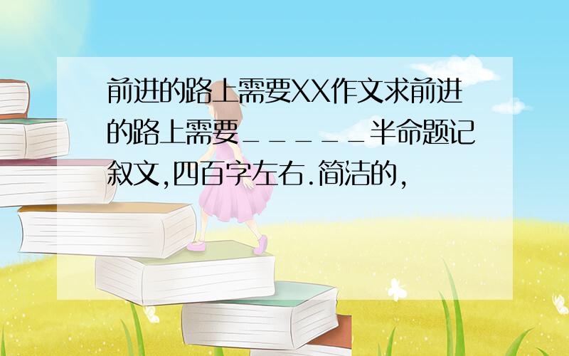 前进的路上需要XX作文求前进的路上需要_____半命题记叙文,四百字左右.简洁的,