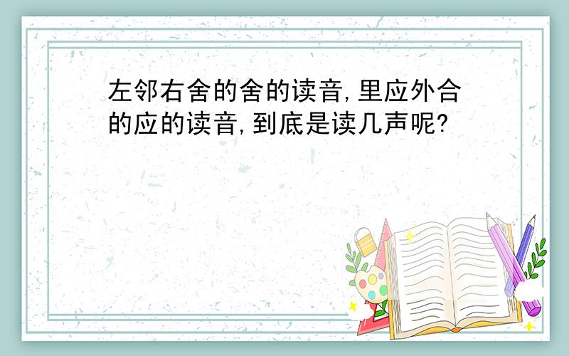 左邻右舍的舍的读音,里应外合的应的读音,到底是读几声呢?