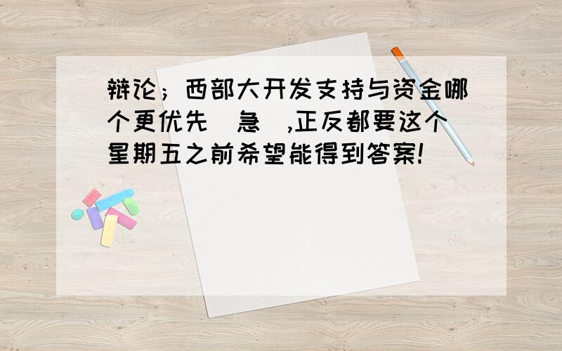 辩论；西部大开发支持与资金哪个更优先（急）,正反都要这个星期五之前希望能得到答案!