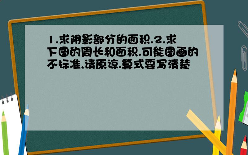 1.求阴影部分的面积.2.求下图的周长和面积.可能图画的不标准,请原谅.算式要写清楚