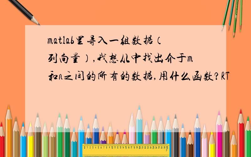 matlab里导入一组数据（列向量）,我想从中找出介于m和n之间的所有的数据,用什么函数?RT