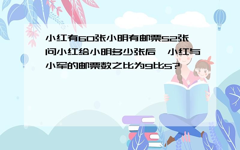 小红有60张小明有邮票52张问小红给小明多少张后,小红与小军的邮票数之比为9比5?