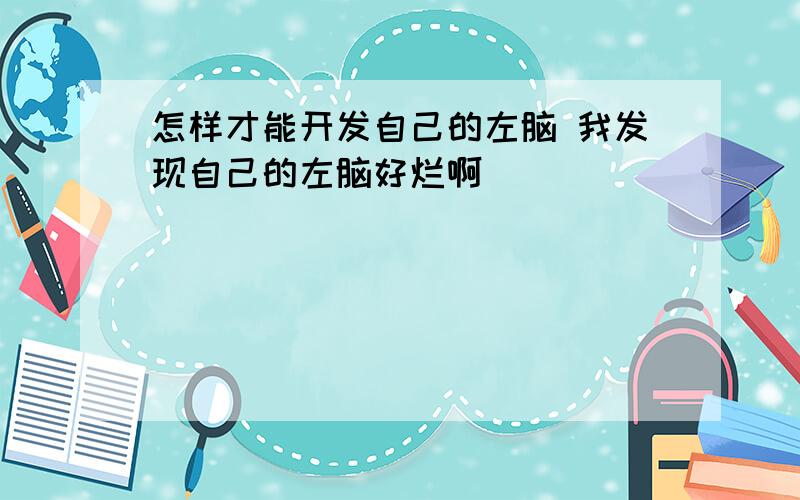 怎样才能开发自己的左脑 我发现自己的左脑好烂啊