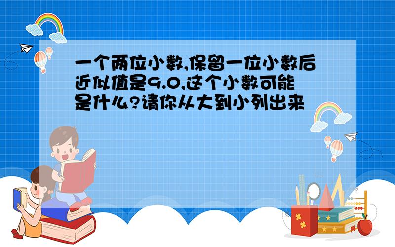 一个两位小数,保留一位小数后近似值是9.0,这个小数可能是什么?请你从大到小列出来