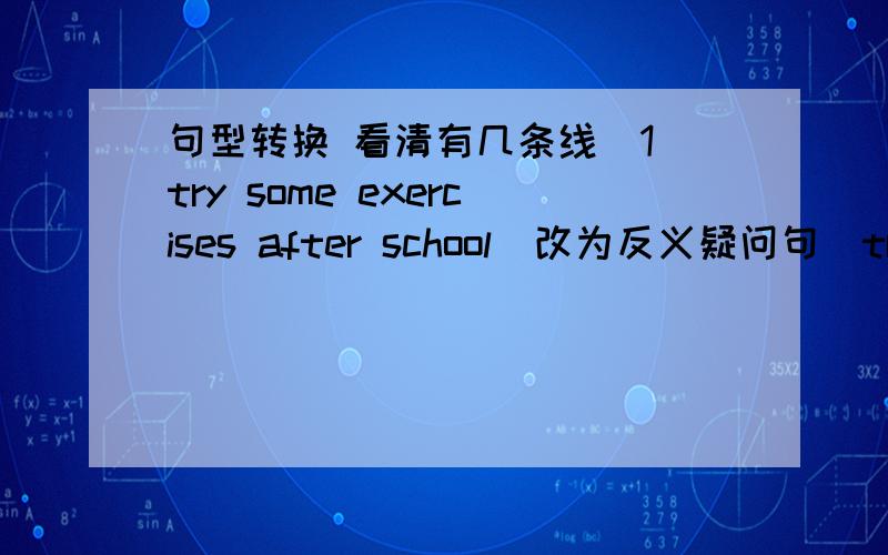 句型转换 看清有几条线(1)try some exercises after school(改为反义疑问句）try some exercises after school,___ ___?(2)how enjoyable the train ride was yesterday(改为同义句） ____ ____ ____ ____ ____we had yesterday!(3)they have b