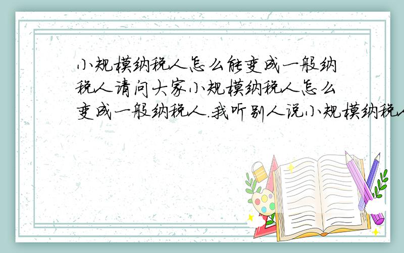 小规模纳税人怎么能变成一般纳税人请问大家小规模纳税人怎么变成一般纳税人.我听别人说小规模纳税人的销售额达到80万就可以审办一般纳税人,有这个说法吗?另外请问大家,去审办一般纳