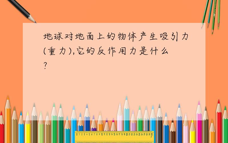 地球对地面上的物体产生吸引力(重力),它的反作用力是什么?