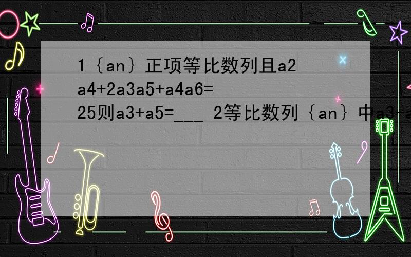 1｛an｝正项等比数列且a2a4+2a3a5+a4a6=25则a3+a5=___ 2等比数列｛an｝中a3-a1=8 a6-a4=216 且Sn=40则n=___ 3等比数列｛an｝a2=6 a5=162 求{an}的同项公式＿＿＿＿ 求证Sn*(Sn+2)/(Sn*Sn) +1＜1 4等比数列｛an｝的前n项