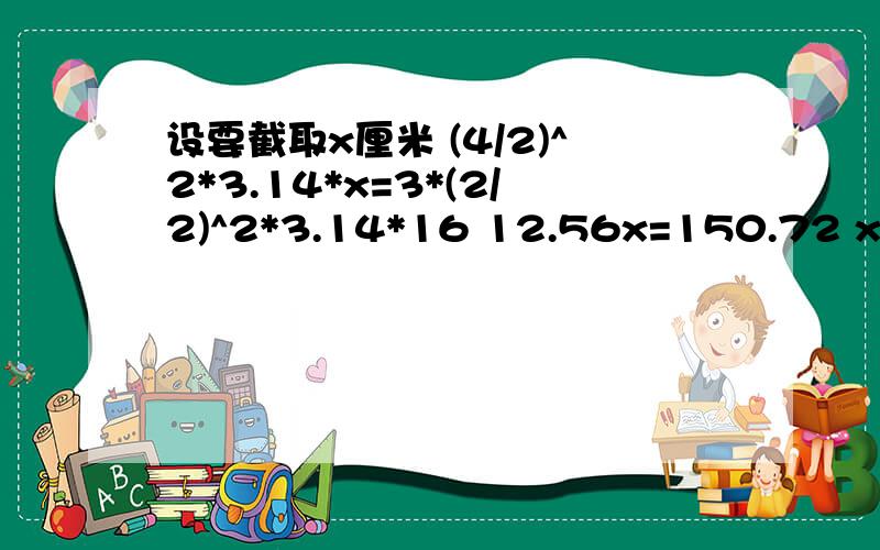 设要截取x厘米 (4/2)^2*3.14*x=3*(2/2)^2*3.14*16 12.56x=150.72 x=12 答:需要截取圆钢12厘米 ^代表什么