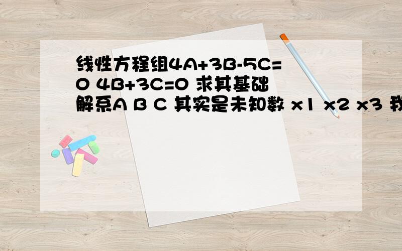 线性方程组4A+3B-5C=0 4B+3C=0 求其基础解系A B C 其实是未知数 x1 x2 x3 我怕歧义所以用A B C 代替了 想拿来做例子看这类型的题目现在只有两分了 最近问太多线性代数的问题了 有分我一定奉上