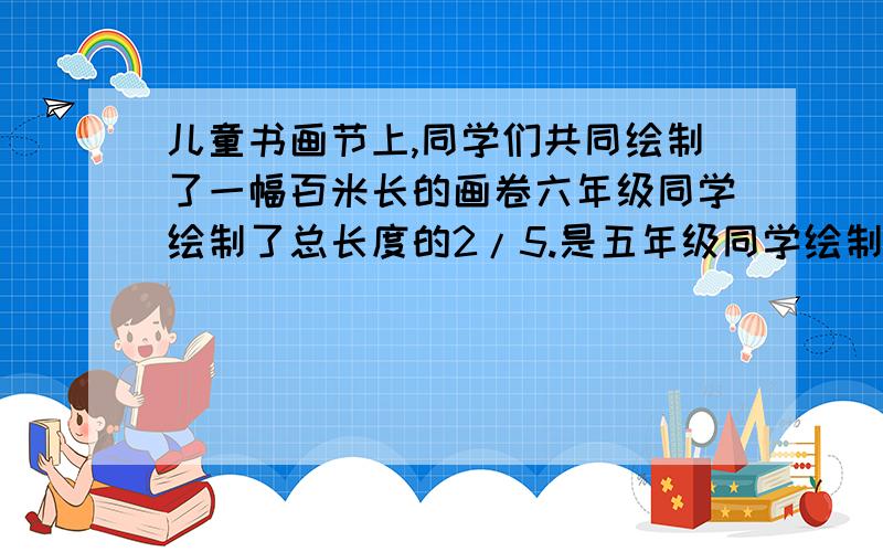 儿童书画节上,同学们共同绘制了一幅百米长的画卷六年级同学绘制了总长度的2/5.是五年级同学绘制长度的3/8,五年级同学绘制了多少米?