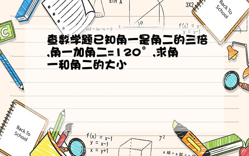 查数学题已知角一是角二的三倍,角一加角二=120°,求角一和角二的大小