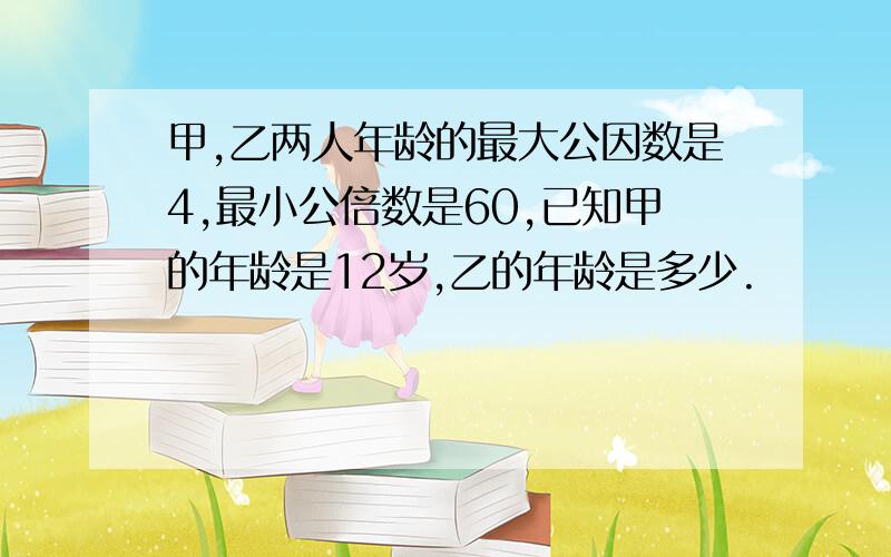 甲,乙两人年龄的最大公因数是4,最小公倍数是60,已知甲的年龄是12岁,乙的年龄是多少.