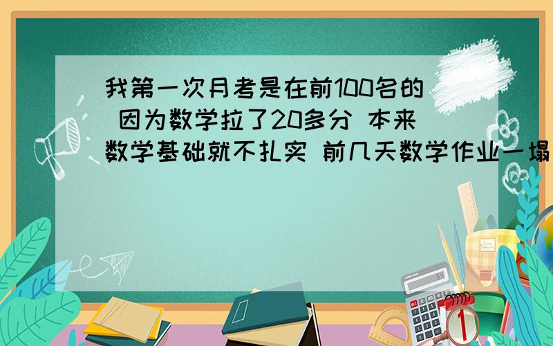 我第一次月考是在前100名的 因为数学拉了20多分 本来数学基础就不扎实 前几天数学作业一塌糊涂 考试居然也倒数了!英语语文一直保持挺好 老师也说我这次月考100名也要没有了 我想在这次