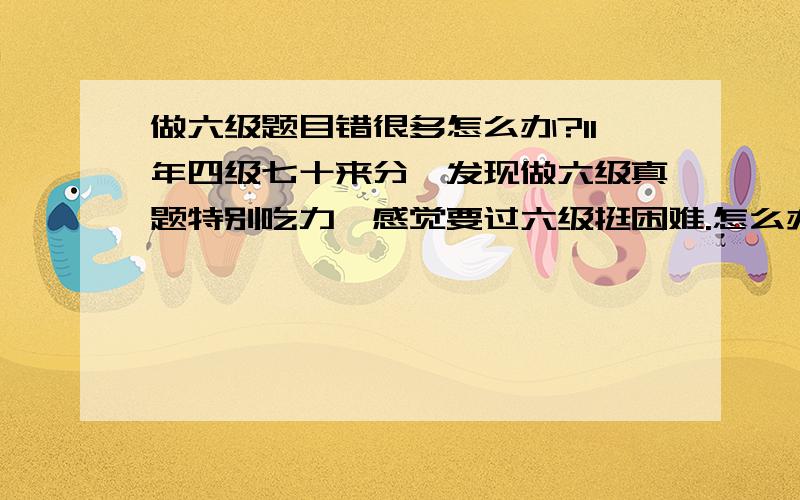 做六级题目错很多怎么办?11年四级七十来分,发现做六级真题特别吃力,感觉要过六级挺困难.怎么办?有什么比较好的复习方法吗?