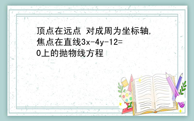 顶点在远点 对成周为坐标轴,焦点在直线3x-4y-12=0上的抛物线方程