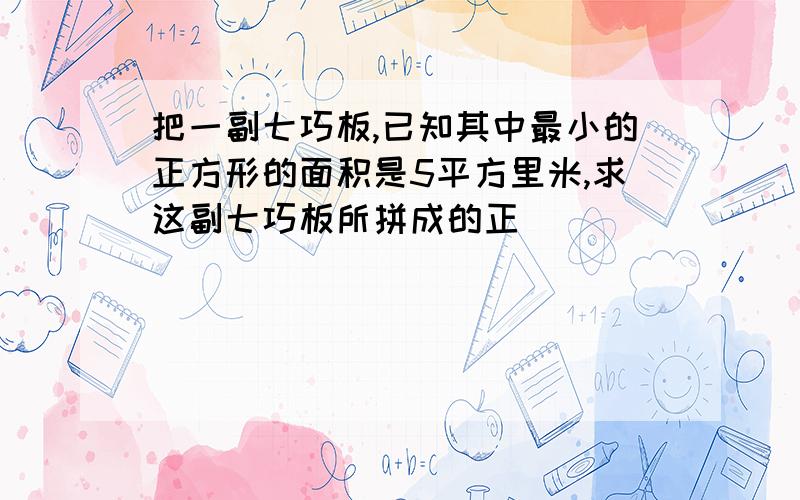 把一副七巧板,已知其中最小的正方形的面积是5平方里米,求这副七巧板所拼成的正