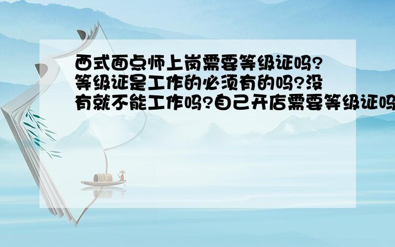 西式面点师上岗需要等级证吗?等级证是工作的必须有的吗?没有就不能工作吗?自己开店需要等级证吗?