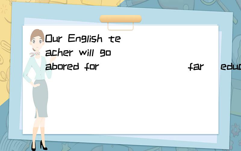 Our English teacher will go abored for ______ (far) education next month.是不是填farther?